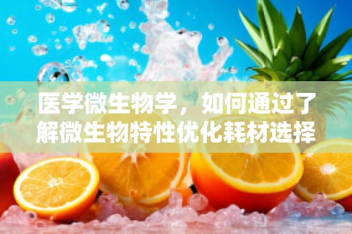 医学微生物学，如何通过了解微生物特性优化耗材选择？