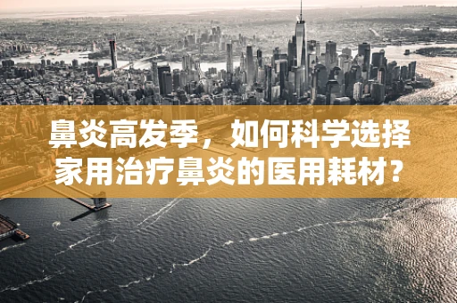 鼻炎高发季，如何科学选择家用治疗鼻炎的医用耗材？