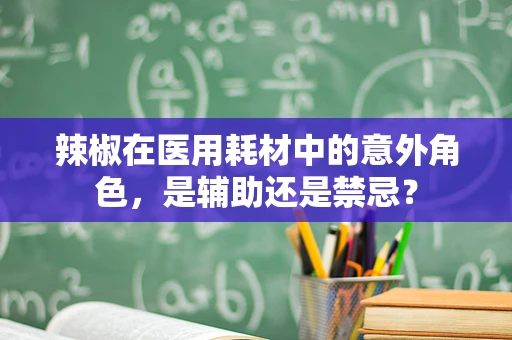 辣椒在医用耗材中的意外角色，是辅助还是禁忌？