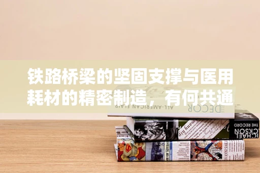 铁路桥梁的坚固支撑与医用耗材的精密制造，有何共通之处？