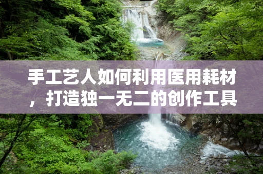 手工艺人如何利用医用耗材，打造独一无二的创作工具？