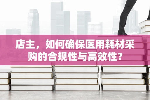 店主，如何确保医用耗材采购的合规性与高效性？