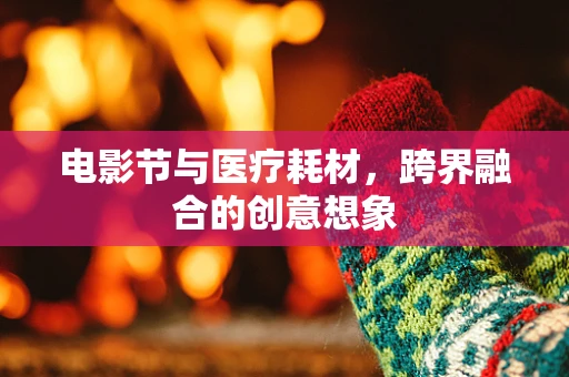 电影节与医疗耗材，跨界融合的创意想象