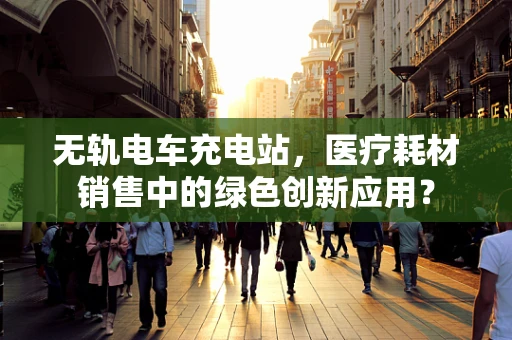 无轨电车充电站，医疗耗材销售中的绿色创新应用？