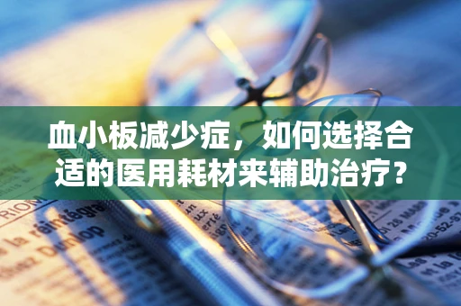 血小板减少症，如何选择合适的医用耗材来辅助治疗？