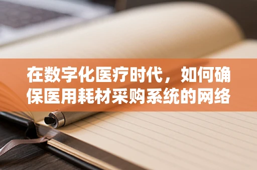 在数字化医疗时代，如何确保医用耗材采购系统的网络安全？