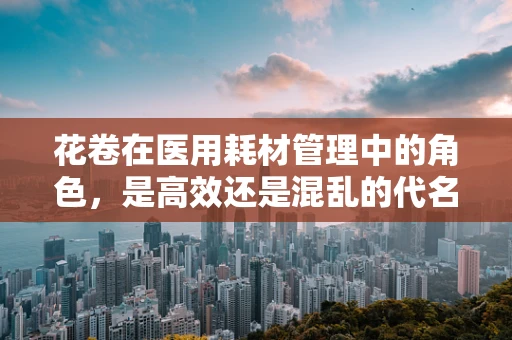 花卷在医用耗材管理中的角色，是高效还是混乱的代名词？