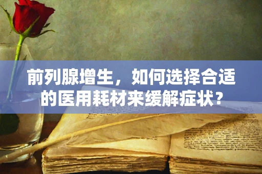 前列腺增生，如何选择合适的医用耗材来缓解症状？