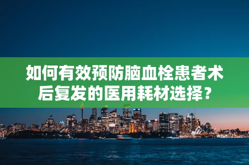 如何有效预防脑血栓患者术后复发的医用耗材选择？