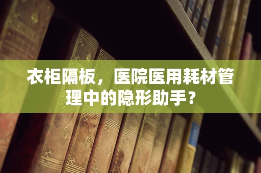 衣柜隔板，医院医用耗材管理中的隐形助手？