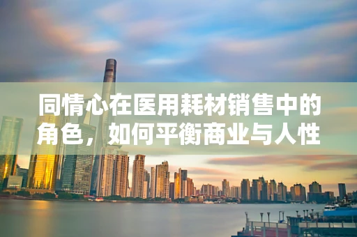 同情心在医用耗材销售中的角色，如何平衡商业与人性？