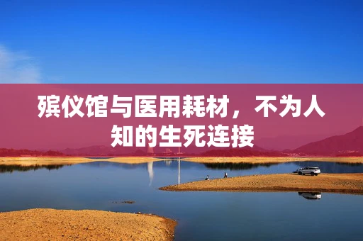 殡仪馆与医用耗材，不为人知的生死连接