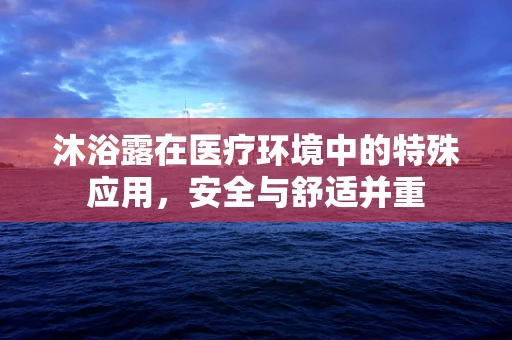 沐浴露在医疗环境中的特殊应用，安全与舒适并重
