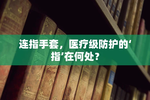 连指手套，医疗级防护的‘指’在何处？