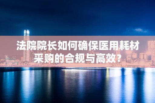 法院院长如何确保医用耗材采购的合规与高效？