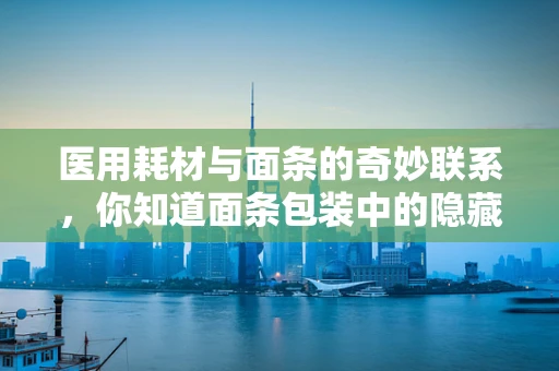 医用耗材与面条的奇妙联系，你知道面条包装中的隐藏细节吗？