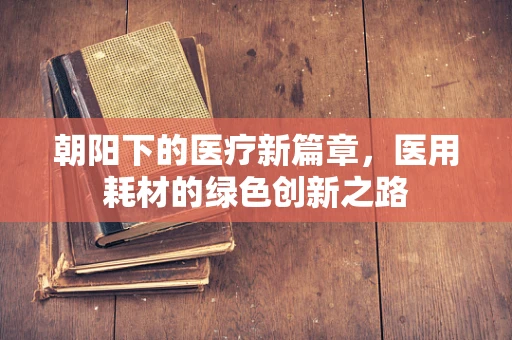 朝阳下的医疗新篇章，医用耗材的绿色创新之路