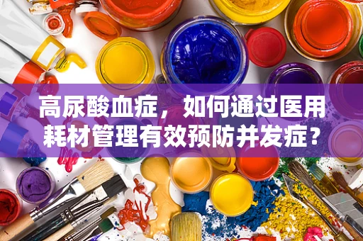高尿酸血症，如何通过医用耗材管理有效预防并发症？