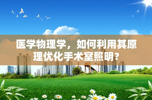 医学物理学，如何利用其原理优化手术室照明？