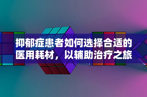 抑郁症患者如何选择合适的医用耗材，以辅助治疗之旅？