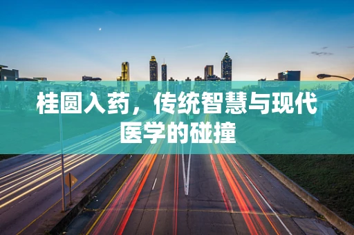 桂圆入药，传统智慧与现代医学的碰撞