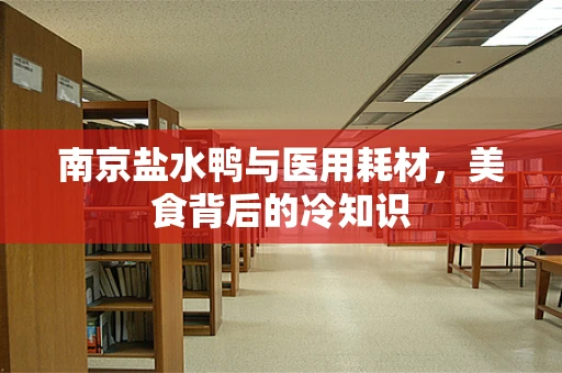 南京盐水鸭与医用耗材，美食背后的冷知识