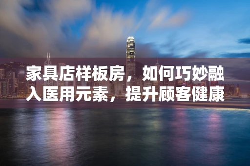 家具店样板房，如何巧妙融入医用元素，提升顾客健康意识？