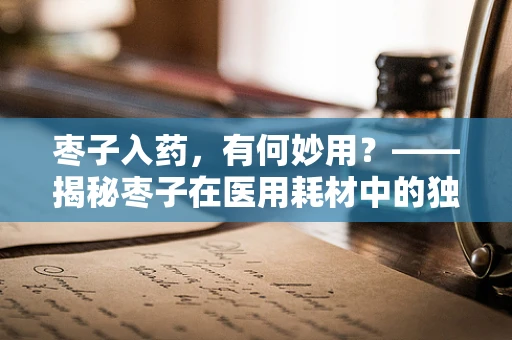 枣子入药，有何妙用？——揭秘枣子在医用耗材中的独特价值
