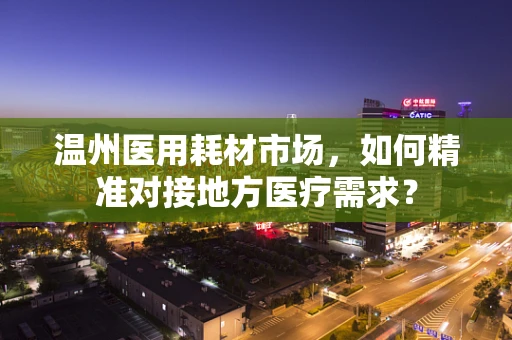 温州医用耗材市场，如何精准对接地方医疗需求？
