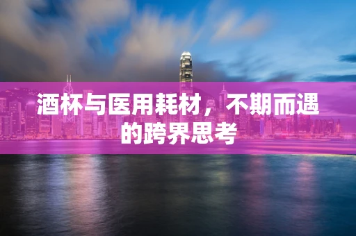 酒杯与医用耗材，不期而遇的跨界思考