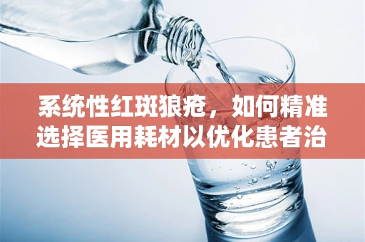 系统性红斑狼疮，如何精准选择医用耗材以优化患者治疗？