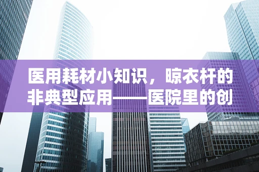 医用耗材小知识，晾衣杆的非典型应用——医院里的创新一幕