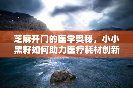 芝麻开门的医学奥秘，小小黑籽如何助力医疗耗材创新？
