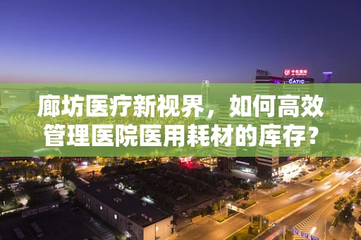 廊坊医疗新视界，如何高效管理医院医用耗材的库存？