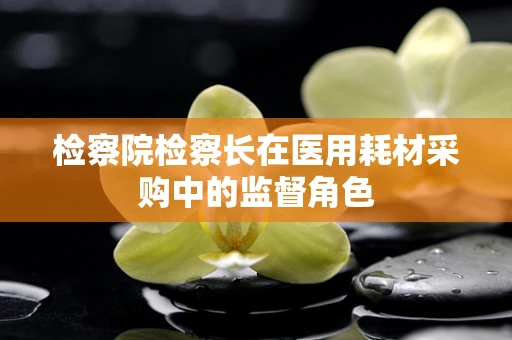 检察院检察长在医用耗材采购中的监督角色