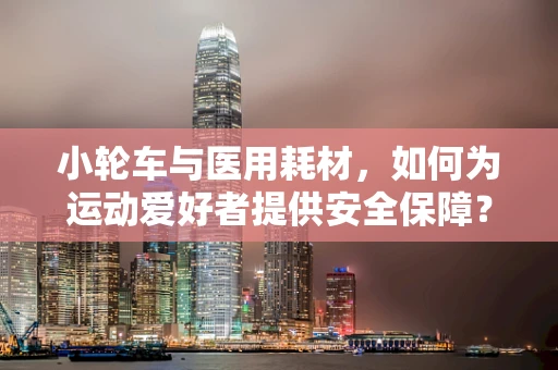 小轮车与医用耗材，如何为运动爱好者提供安全保障？