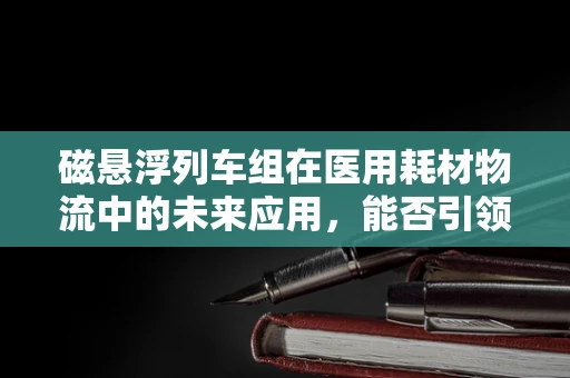 磁悬浮列车组在医用耗材物流中的未来应用，能否引领医疗物资高效配送新纪元？