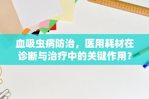 血吸虫病防治，医用耗材在诊断与治疗中的关键作用？