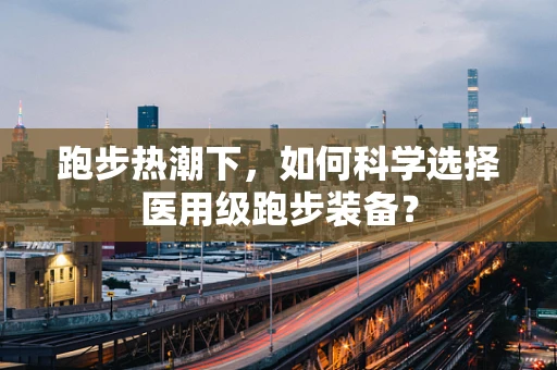 跑步热潮下，如何科学选择医用级跑步装备？