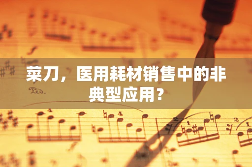 菜刀，医用耗材销售中的非典型应用？