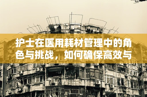 护士在医用耗材管理中的角色与挑战，如何确保高效与安全？