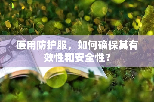 医用防护服，如何确保其有效性和安全性？