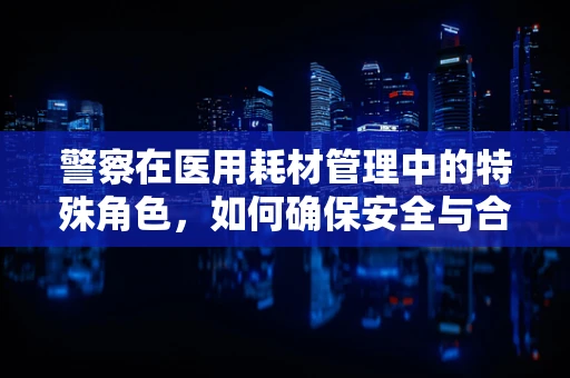 警察在医用耗材管理中的特殊角色，如何确保安全与合规？
