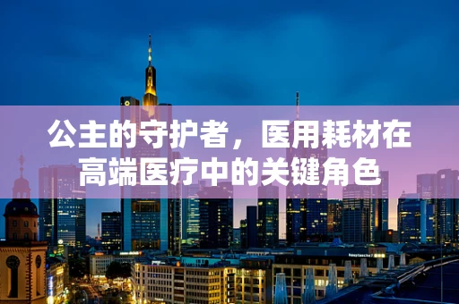 公主的守护者，医用耗材在高端医疗中的关键角色