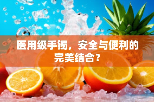医用级手镯，安全与便利的完美结合？