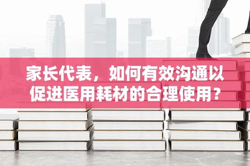 家长代表，如何有效沟通以促进医用耗材的合理使用？