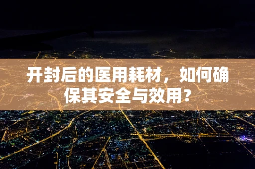 开封后的医用耗材，如何确保其安全与效用？
