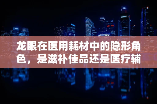 龙眼在医用耗材中的隐形角色，是滋补佳品还是医疗辅助的惊喜之选？