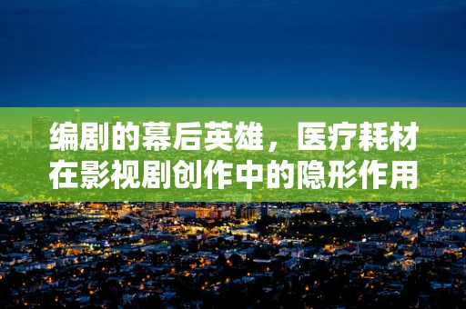 编剧的幕后英雄，医疗耗材在影视剧创作中的隐形作用