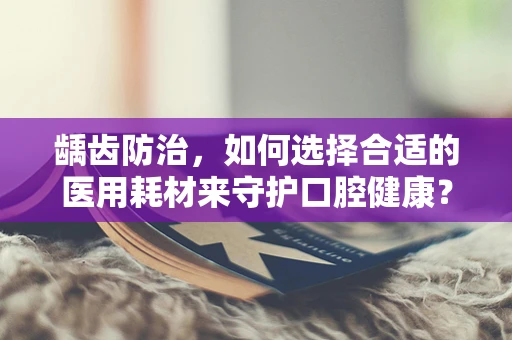 龋齿防治，如何选择合适的医用耗材来守护口腔健康？
